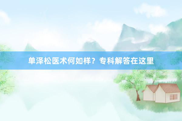 单泽松医术何如样？专科解答在这里