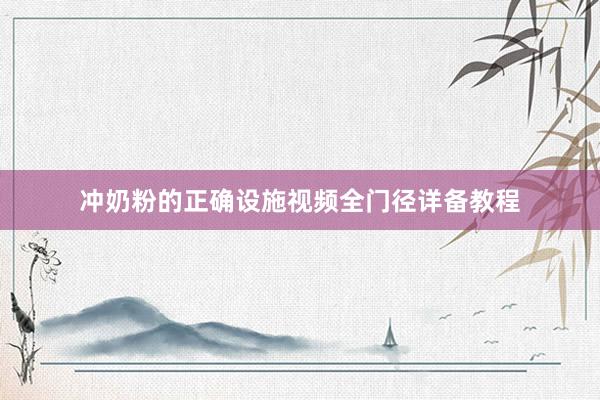 冲奶粉的正确设施视频全门径详备教程