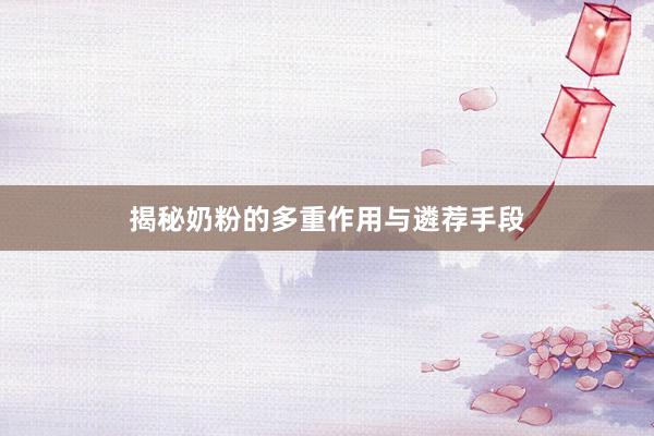 揭秘奶粉的多重作用与遴荐手段